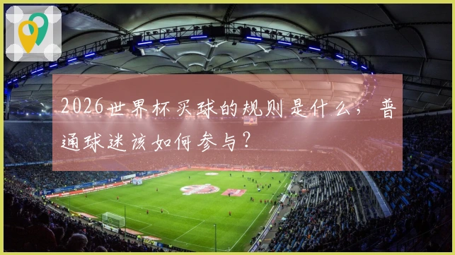 2026世界杯买球的规则是什么，普通球迷该如何参与？