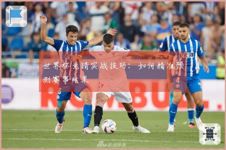 世界杯竞猜实战技巧：如何精准预测赛事结果