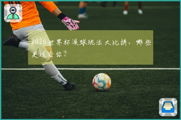2026世界杯滚球玩法大比拼，哪些更适合你？