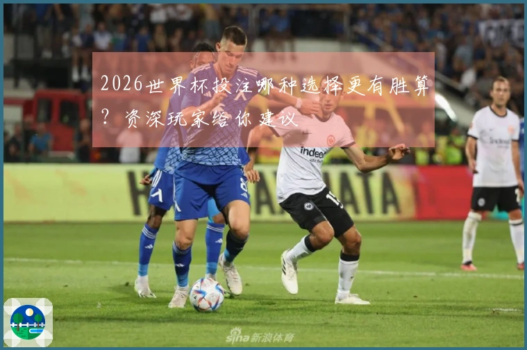 2026世界杯投注哪种选择更有胜算？资深玩家给你建议