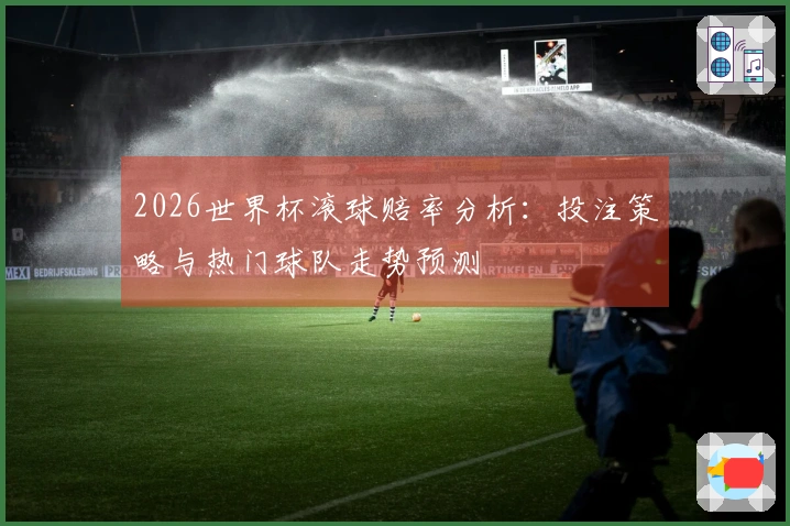 2026世界杯滚球赔率分析：投注策略与热门球队走势预测