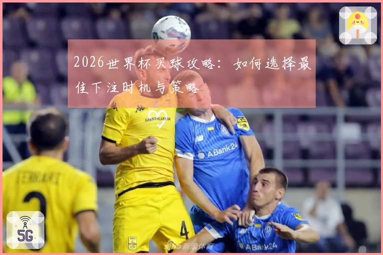 2026世界杯买球攻略：如何选择最佳下注时机与策略