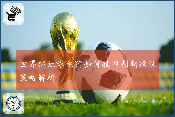 世界杯让球竞猜如何精准判断投注策略解析