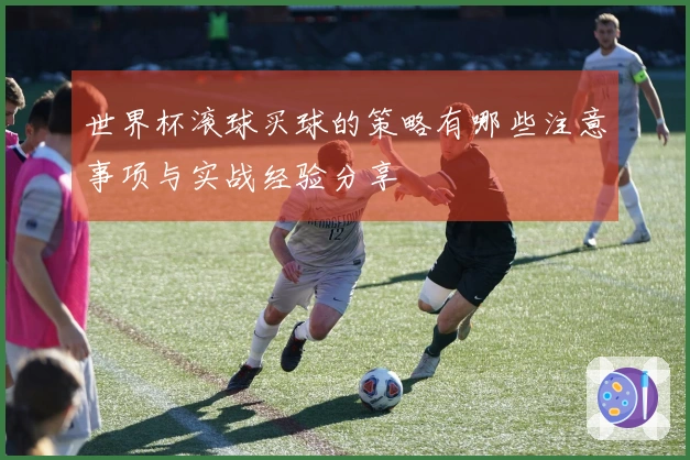 世界杯滚球买球的策略有哪些注意事项与实战经验分享
