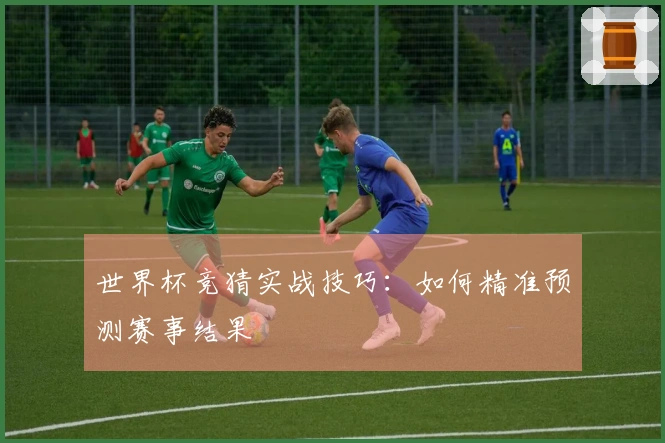 世界杯竞猜实战技巧：如何精准预测赛事结果