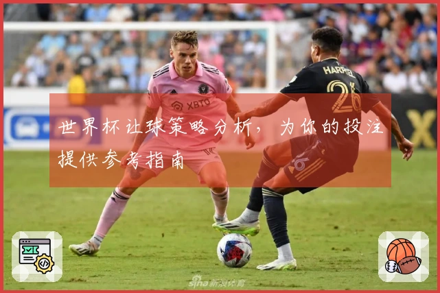 世界杯让球策略分析，为你的投注提供参考指南