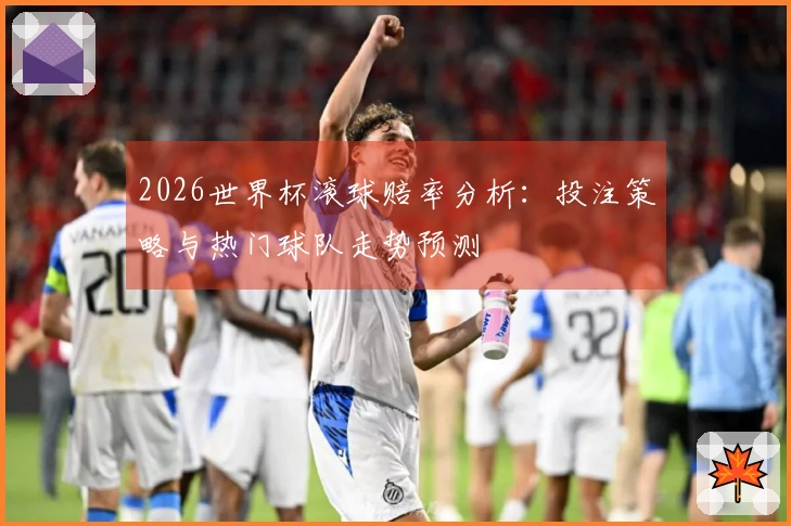 2026世界杯滚球赔率分析：投注策略与热门球队走势预测