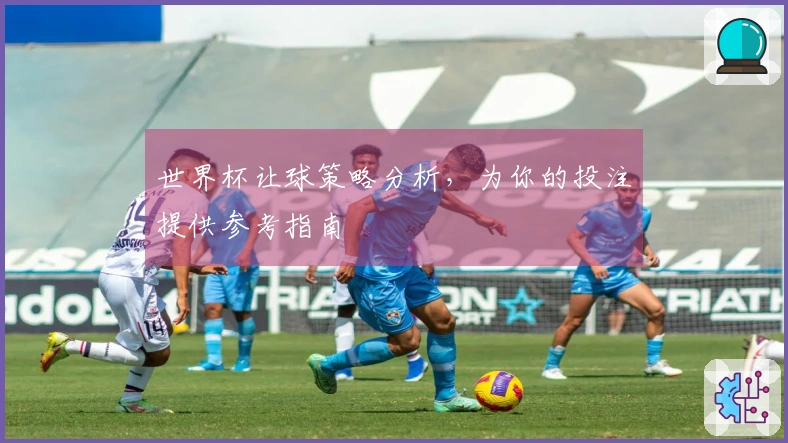 世界杯让球策略分析，为你的投注提供参考指南