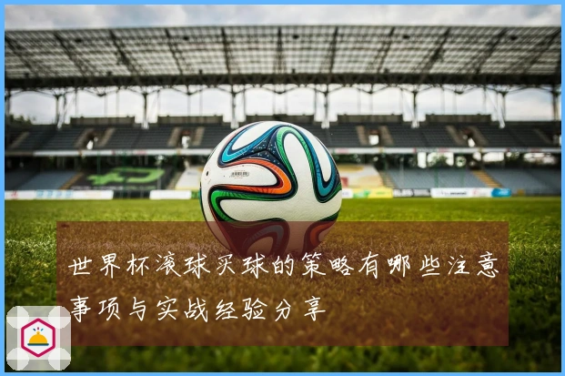 世界杯滚球买球的策略有哪些注意事项与实战经验分享